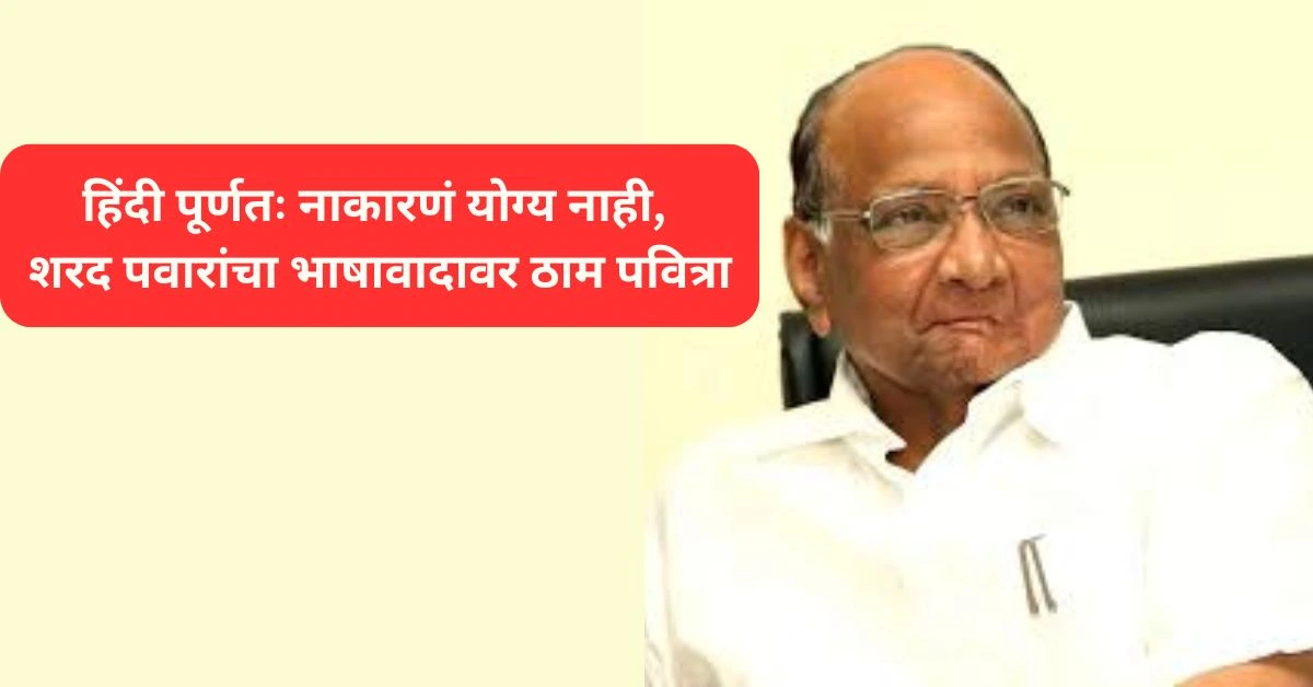 हिंदी पूर्णतः नाकारणं योग्य नाही, शरद पवारांचा भाषावादावर ठाम पवित्रा