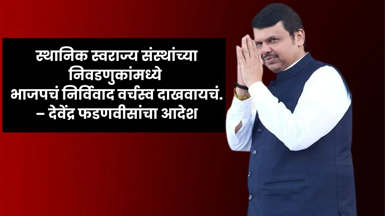 स्थानिक स्वराज्य संस्थांच्या निवडणुकांमध्ये भाजपचं निर्विवाद वर्चस्व दाखवायचं – देवेंद्र फडणवीसांचा आदेश