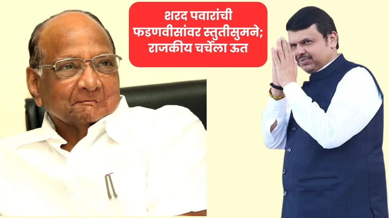 शरद पवारांची फडणवीसांवर स्तुतीसुमने; राजकीय चर्चेला ऊत